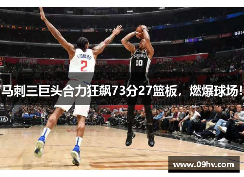 马刺三巨头合力狂飙73分27篮板，燃爆球场！