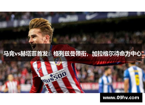 马竞vs赫塔菲首发：格列兹曼领衔，加拉格尔待命为中心